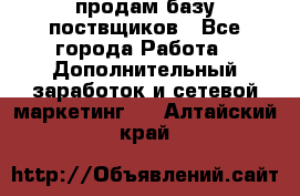 продам базу поствщиков - Все города Работа » Дополнительный заработок и сетевой маркетинг   . Алтайский край